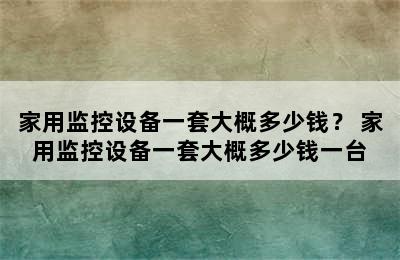 家用监控设备一套大概多少钱？ 家用监控设备一套大概多少钱一台